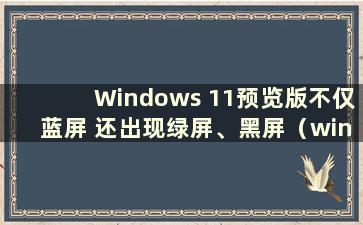 Windows 11预览版不仅蓝屏 还出现绿屏、黑屏（win10预览版中的绿屏通过重启解决）